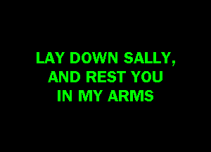 LAY DOWN SALLY,

AND REST YOU
IN MY ARMS