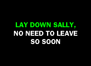 LAY DOWN SALLY,

NO NEED TO LEAVE
SO SOON