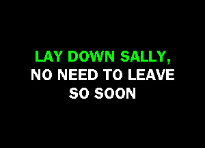 LAY DOWN SALLY,

NO NEED TO LEAVE
SO SOON