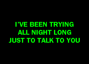 PVE BEEN TRYING

ALL NIGHT LONG
JUST TO TALK TO YOU