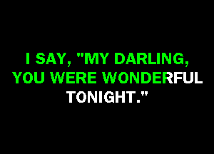 I SAY, MY DARLING,

YOU WERE WONDERFUL
TONIGHT.