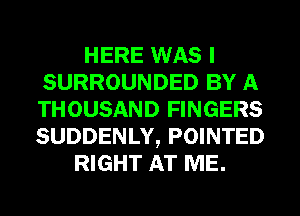 HERE WAS I
SURROUNDED BY A
THOUSAND FINGERS
SUDDENLY, POINTED

RIGHT AT ME.