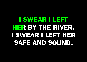 I SWEAR I LEFI'
HER BY THE RIVER.
I SWEAR I LEFI' HER

SAFE AND SOUND.