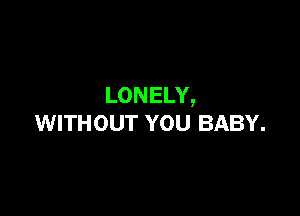 LONELY,

WITHOUT YOU BABY.
