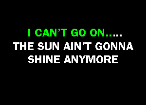 I CANT GO ON .....
THE SUN AINT GONNA

SHINE ANYMORE