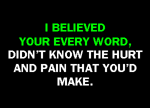 I BELIEVED
YOUR EVERY WORD,
DIDNT KNOW THE HURT
AND PAIN THAT YOWD
MAKE.