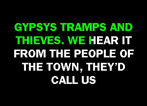 GYPSYS TRAMPS AND
THIEVES. WE HEAR IT
FROM THE PEOPLE OF
THE TOWN, THEY,D
CALL US