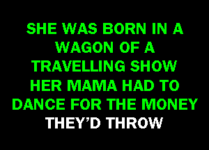 SHE WAS BORN IN A
WAGON OF A
TRAVELLING SHOW
HER MAMA HAD TO
DANCE FOR THE MONEY
THEY,D THROW