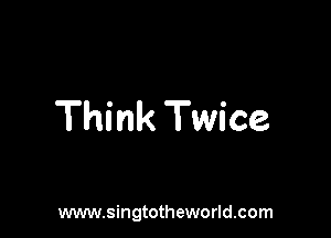 Think Twice

www.singtotheworld.com