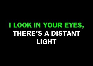 I LOOK IN YOUR EYES,

THERE'S A DISTANT
LIGHT