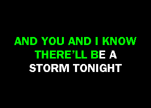 AND YOU AND I KNOW

THERE'LL BE A
STORM TONIGHT