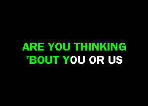 ARE YOU THINKING

,BOUT YOU OR US