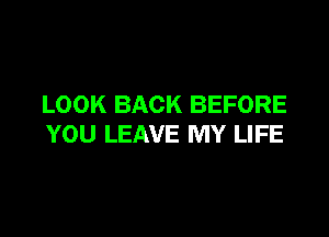 LOOK BACK BEFORE

YOU LEAVE MY LIFE