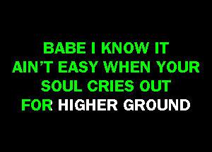 BABE I KNOW IT
AINT EASY WHEN YOUR
SOUL CRIES OUT
FOR HIGHER GROUND