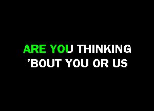 ARE YOU THINKING

,BOUT YOU OR US