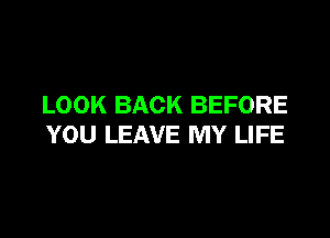 LOOK BACK BEFORE

YOU LEAVE MY LIFE