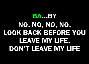 BA...BY
N0, N0, N0, N0,
LOOK BACK BEFORE YOU

LEAVE MY LIFE,
DONT LEAVE MY LIFE