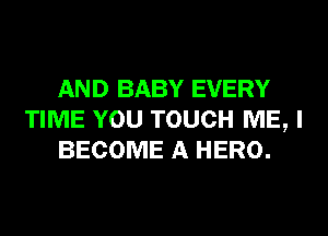 AND BABY EVERY
TIME YOU TOUCH ME, I
BECOME A HERO.