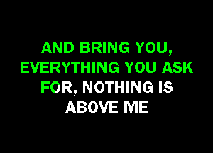 AND BRING YOU,
EVERYTHING YOU ASK

FOR, NOTHING IS
ABOVE ME