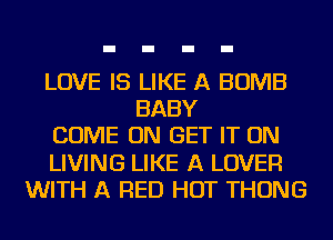 LOVE IS LIKE A BOMB
BABY
COME ON GET IT ON
LIVING LIKE A LOVER
WITH A RED HOT THONG