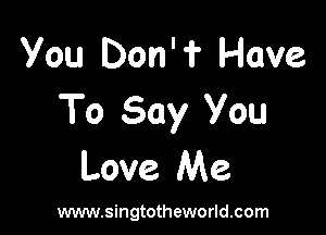 You Don'? Have
To Say You

Love Me

www.singtotheworld.com