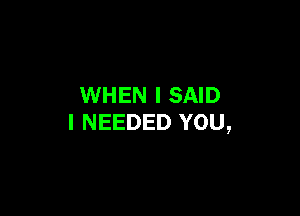 WHEN I SAID

I NEEDED YOU,