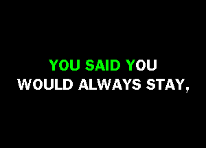 YOU SAID YOU

WOULD ALWAYS STAY,