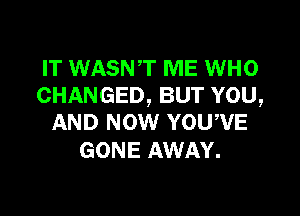IT WASNT ME WHO
CHANGED, BUT YOU,

AND NOW YOUWE
GONE AWAY.