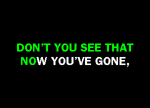 DONT YOU SEE THAT

NOW YOUWE GONE,