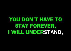 YOU DONT HAVE TO

STAY FOREVER,
I WILL UNDERSTAND,