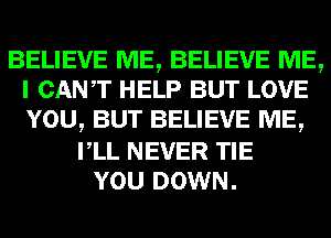 BELIEVE ME, BELIEVE ME,
I CANT HELP BUT LOVE
YOU, BUT BELIEVE ME,

VLL NEVER TIE
YOU DOWN.