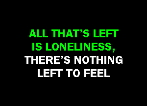 ALL THATS LEFI'
IS LONELINESS,
THERE,S NOTHING
LEFI' T0 FEEL

g