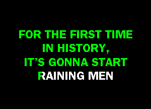 FOR THE FIRST TIME
IN HISTORY,
ITS GONNA START
RAINING MEN