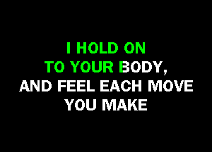 l HOLD ON
TO YOUR BODY,

AND FEEL EACH MOVE
YOU MAKE