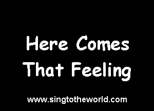 Here Comes

The? Feeling

www.singtotheworld.com