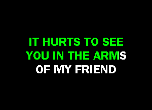 IT HURTS TO SEE

YOU IN THE ARMS
OF MY FRIEND