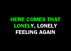 HERE COMES THAT

LONELY, LONELY
FEELING AGAIN