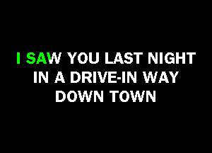 I SAW YOU LAST NIGHT

IN A DRIVE-IN WAY
DOWN TOWN