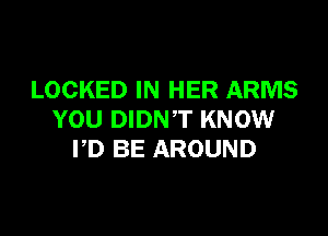 LOCKED IN HER ARMS

YOU DIDNT KNOW
PD BE AROUND