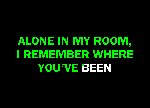 ALONE IN MY ROOM,
I REMEMBER WHERE
YOUWE BEEN