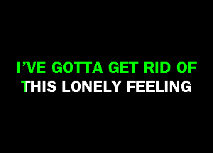 PVE GOTTA GET RID OF
THIS LONELY FEELING