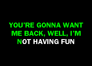 YOWRE GONNA WANT

ME BACK, WELL, rm
NOT HAVING FUN