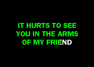 IT HURTS TO SEE

YOU IN THE ARMS
OF MY FRIEND
