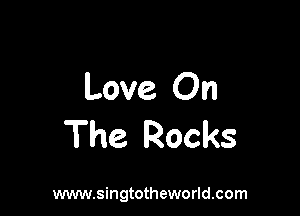 Love On

The Rocks

www.singtotheworld.com