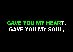 GAVE YOU MY HEART,

GAVE YOU MY SOUL,