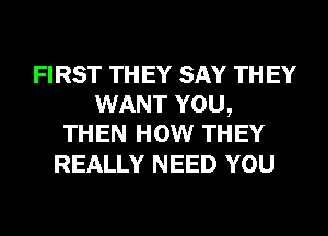 FIRST TH EY SAY TH EY
WANT YOU,
THEN HOW THEY

REALLY NEED YOU