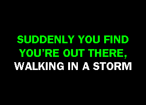 SUDDENLY YOU FIND

YOURE OUT THERE,
WALKING IN A STORM