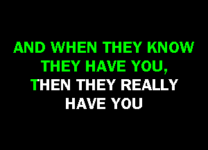 AND WHEN THEY KNOW
THEY HAVE YOU,
THEN THEY REALLY
HAVE YOU