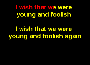 I wish that we were
young and foolish

I wish that we were

young and foolish again