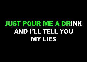 JUST POUR ME A DRINK

AND VLL TELL YOU
MY LIES